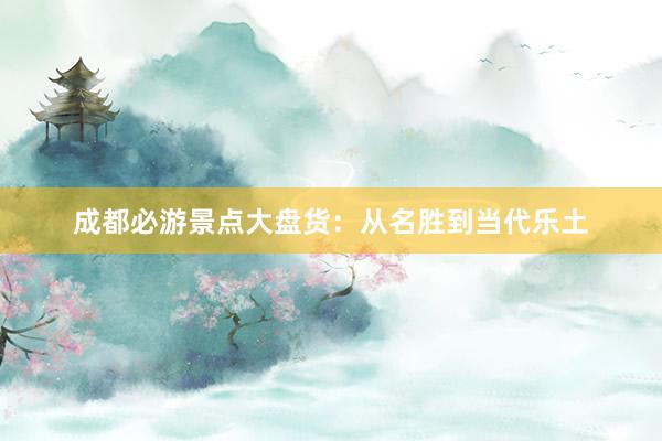 成都必游景点大盘货：从名胜到当代乐土