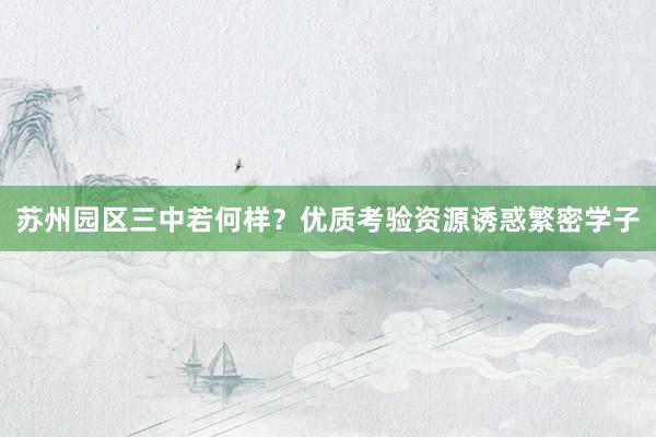 苏州园区三中若何样？优质考验资源诱惑繁密学子