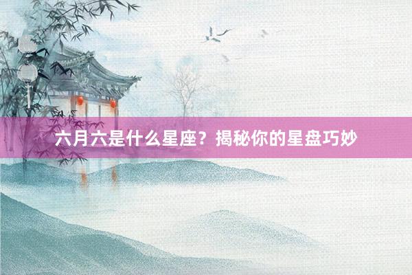 六月六是什么星座？揭秘你的星盘巧妙