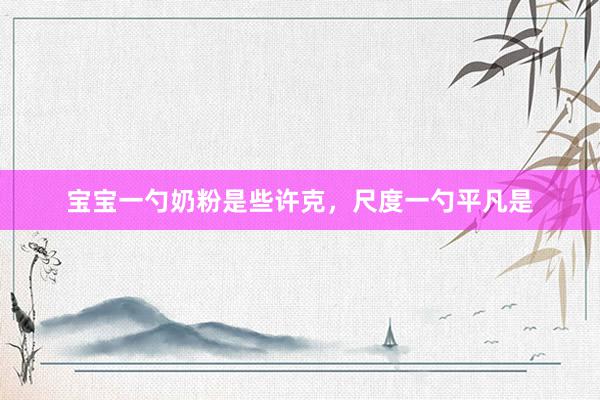 宝宝一勺奶粉是些许克，尺度一勺平凡是