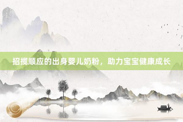 招揽顺应的出身婴儿奶粉，助力宝宝健康成长