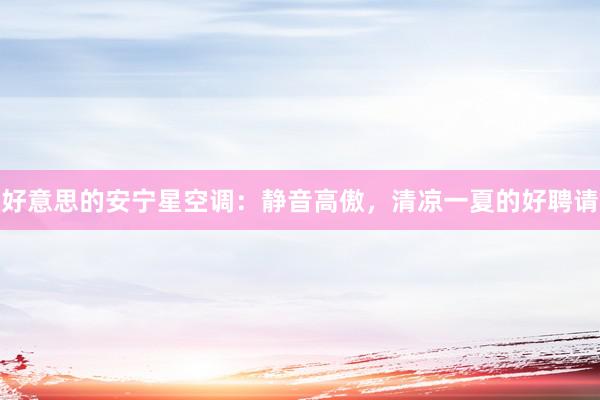好意思的安宁星空调：静音高傲，清凉一夏的好聘请