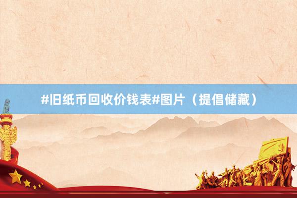 #旧纸币回收价钱表#图片（提倡储藏）